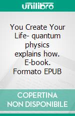 You Create Your Life- quantum physics explains how. E-book. Formato EPUB ebook di Henning R. Jensen