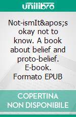 Not-ismIt's okay not to know. A book about belief and proto-belief. E-book. Formato EPUB ebook