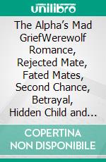The Alpha’s Mad GriefWerewolf Romance, Rejected Mate, Fated Mates, Second Chance, Betrayal, Hidden Child and Emotional Redemption Romance. E-book. Formato EPUB ebook