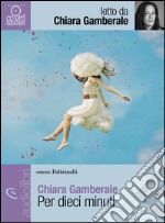 Per dieci minuti letto da Gamberale Chiara. Audiolibro. Download MP3 ebook