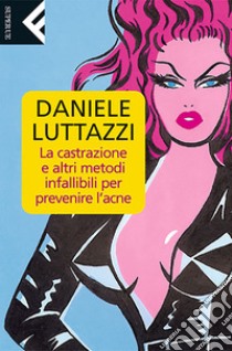 La castrazione e altri metodi infallibili per prevenire l’acne. E-book. Formato EPUB ebook di Daniele Luttazzi