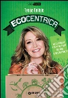 Ecocentrica: Facili consigli per vivere felici aiutando il nostro pianeta. E-book. Formato PDF ebook di Tessa Gelisio