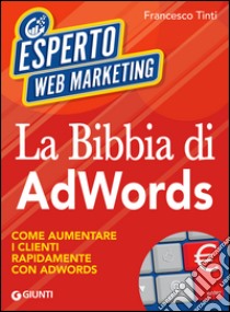 La Bibbia di AdWords: Come aumentare i clienti rapidamente con Google AdWords. E-book. Formato EPUB ebook di Francesco Tinti