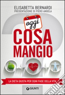 Oggi cosa mangio: La dieta giusta per ogni fase della vita. E-book. Formato PDF ebook di Elisabetta Bernardi