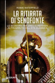 La ritirata di Senofonte: Lo scontro tra greci e persiani al tramonto dell'Età Classica. E-book. Formato EPUB ebook di Robin Waterfield