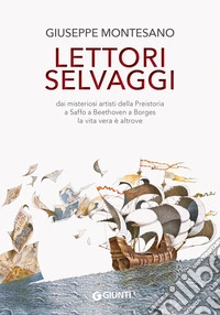 Lettori selvaggi: Dai misteriosi artisti della Preistoria a Saffo a Beethoven a Borges la vita vera è altrove. E-book. Formato PDF ebook