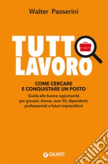 Tuttolavoro. Come cercare e conquistare un posto: Guida alle buone opportunità per giovani, donne, over 50, dipendenti, professionisti e futuri imprenditori. E-book. Formato PDF ebook di Walter Passerini