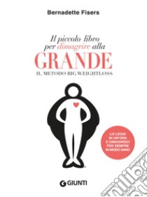 Il piccolo libro per dimagrire alla grande: Il metodo Big Weightloss. E-book. Formato PDF ebook di Bernadette Fisers