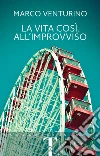 La vita così, all'improvviso. E-book. Formato EPUB ebook di Marco Venturino