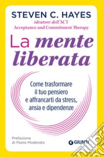 La mente liberata: Come trasformare il tuo pensiero e affrancarti da stress, ansia e dipendenze. E-book. Formato EPUB ebook di Steven C. Hayes