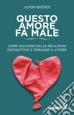 Questo amore fa male: Come salvarsi dalle relazioni distruttive e tornare a vivere. E-book. Formato PDF ebook