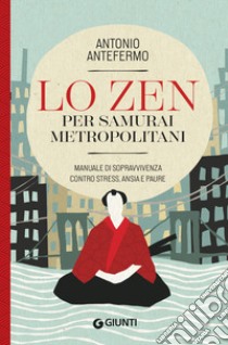 Lo Zen per samurai metropolitani: Manuale di sopravvivenza contro stress, ansia e paure. E-book. Formato EPUB ebook di Antonio Antefermo