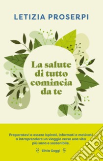 La salute di tutto comincia da te: Un percorso per ritrovare l’equilibrio tra noi e la natura. E-book. Formato EPUB ebook di Letizia Prosperi