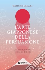 L'arte giapponese della persuasione: Le 7 regole d'oro per farsi dire sì. E-book. Formato EPUB ebook