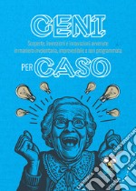 Geni per caso: Scoperte, invenzioni e innovazioni avvenute in maniera involontaria, imprevedibile o non programmata. E-book. Formato PDF ebook