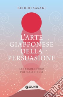 L'arte giapponese della persuasione: Le 7 regole d'oro per farsi dire sì. E-book. Formato PDF ebook di Keiichi Sasaki