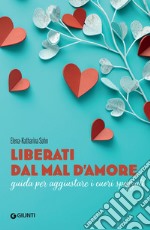 Liberati dal mal d’amore: Guida per aggiustare i cuori spezzati. E-book. Formato EPUB