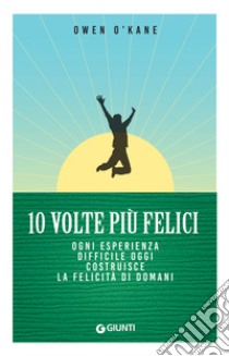 10 volte più felici: Ogni esperienza difficile oggi costruisce la felicità di domani. E-book. Formato EPUB ebook di Owen O'Kane