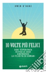 10 volte più felici: Ogni esperienza difficile oggi costruisce la felicità di domani. E-book. Formato EPUB