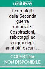 I complotti della Seconda guerra mondiale: Cospirazioni, sabotaggi ed enigmi degli anni più oscuri del Novecento. E-book. Formato PDF