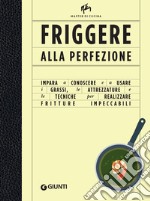 Friggere alla perfezione: Impara a conoscere e a usare i grassi, le attrezzature e le tecniche per realizzare fritture impeccabili. E-book. Formato PDF ebook