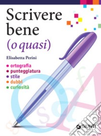 Scrivere bene (o quasi): Ortografia – Punteggiatura – Stile – Dubbi – Curiosità. E-book. Formato PDF ebook di Elisabetta Perini