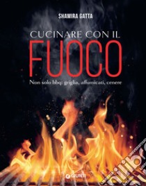 Cucinare con il fuoco: Non solo bbq: griglia, affumicati, cenere. E-book. Formato PDF ebook di Shamira Gatta