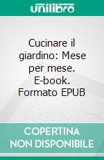 Cucinare il giardino: Mese per mese. E-book. Formato EPUB ebook di Valeria Margherita Mosca