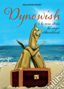 Dynowish e la vera storia dei sogni abbandonati. E-book. Formato PDF ebook di Paola Myriam Visconti