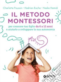 Il Metodo Montessori da 6 a 12 anni: Per crescere tuo figlio e aiutarlo a sviluppare la sua autonomia. E-book. Formato PDF ebook di Charlotte Poussin