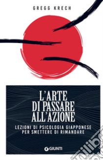 L'arte di passare all'azione: Lezioni di psicologia giapponese per smettere di rimandare. E-book. Formato PDF ebook di Gregg Krech