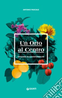 Un Orto al Centro: Educare alla sostenibilità. E-book. Formato PDF ebook di Antonio Pascale