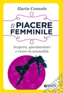 Il piacere femminile: Scoprire, sperimentare e vivere la sessualità. E-book. Formato EPUB ebook di Ilaria Consolo