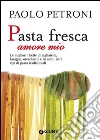 Pasta fresca amore mio. Le migliori ricette di tagliatelle, lasagne, orecchiette e di molti altri tipi di pasta tradizionali. E-book. Formato PDF ebook di Paolo Petroni