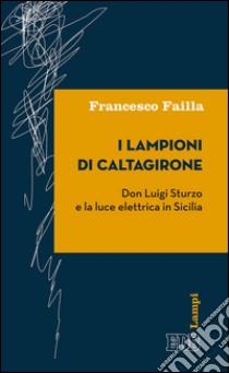 I lampioni di Caltagirone: Don Luigi Sturzo e la luce elettrica in Sicilia. E-book. Formato EPUB ebook di Francesco Failla