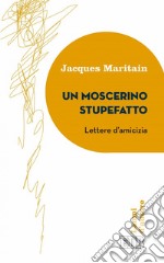 Un Moscerino stupefatto: Lettere d’amicizia. Traduzione di Mario Vitella. Introduzione e note di Tullio Motterle. E-book. Formato EPUB ebook