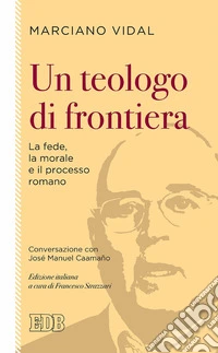 Un teologo di frontiera: La fede, la morale e il processo romano. Conversazione con José Manuel Caamaño. Edizione italiana a cura di Francesco Strazzari. E-book. Formato EPUB ebook