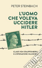 L’ Uomo che voleva uccidere Hitler: Claus von Stauffenberg e l’operazione Valchiria. E-book. Formato EPUB ebook