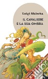 Il Cavaliere e la sua ombra: Illustrazioni di Silvio Boselli. Nota di lettura di Roberto Alessandrini. E-book. Formato EPUB ebook di Luigi Malerba