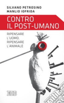 Contro il post-umano: Ripensare l'uomo, ripensare l'animale. E-book. Formato EPUB ebook di Silvano Petrosino