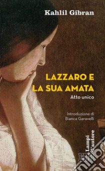 Lazzaro e la sua amata: Atto unico. Introduzione di Bianca Garavelli. Traduzione di Fabrizio Iodice. E-book. Formato EPUB ebook di Kahlil Gibran