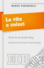 La Vita a colori: Storie da un insolito blog. Prefazione di Giovanni Cesare Pagazzi. E-book. Formato EPUB ebook