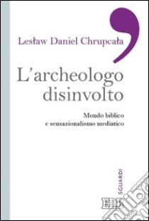 L'Archeologo disinvolto: Mondo biblico e sensazionalismo mediatico. E-book. Formato EPUB ebook di Leslaw Daniel Chrupcala