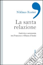 La Santa relazione: Amicizia e autonomia tra Francesco e Chiara d’Assisi. E-book. Formato EPUB