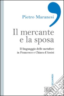 Il mercante e la sposa: Il linguaggio delle metafore in Francesco e Chiara d’Assisi. E-book. Formato EPUB ebook di Pietro Maranesi