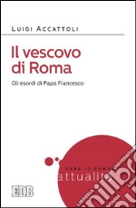 Il Vescovo di Roma: Gli esordi di Papa Francesco. E-book. Formato EPUB ebook