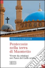 Pentecoste nella terra di Maometto: Vivere da cristiani nei Paesi del Golfo arabo. Prefazione di George Emil Irani. Postfazione del vicario apostolico di Arabia del Nord Camillo Ballin. E-book. Formato EPUB ebook