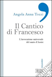 Il Cantico di Francesco: L’invocazione universale del santo d'Assisi. E-book. Formato EPUB ebook di Angela Anna Tozzi