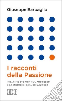 I racconti della Passione: Indagine storica sul processo e la morte di Gesù di Nazaret. E-book. Formato EPUB ebook di Giuseppe Barbaglio