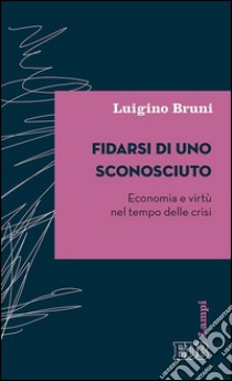 Fidarsi di uno sconosciuto: Economia e virtù nel tempo delle crisi. E-book. Formato EPUB ebook di Luigino Bruni